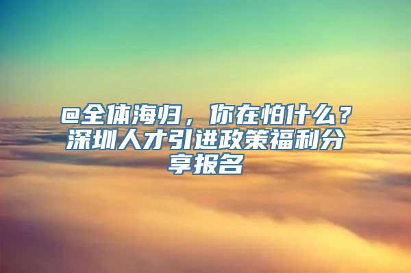 @全体海归，你在怕什么？深圳人才引进政策福利分享报名