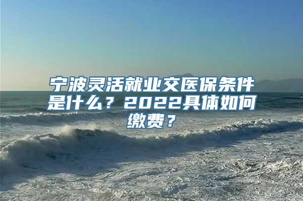 宁波灵活就业交医保条件是什么？2022具体如何缴费？