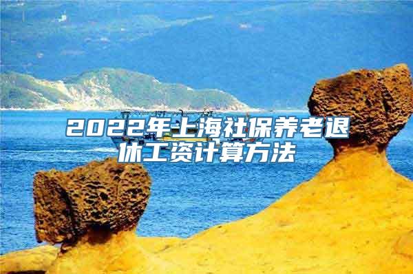 2022年上海社保养老退休工资计算方法