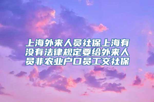 上海外来人员社保上海有没有法律规定要给外来人员非农业户口员工交社保