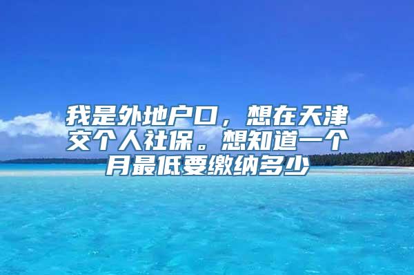 我是外地户口，想在天津交个人社保。想知道一个月最低要缴纳多少