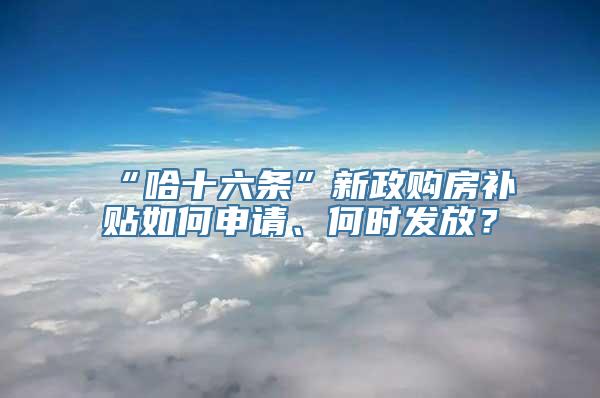 “哈十六条”新政购房补贴如何申请、何时发放？