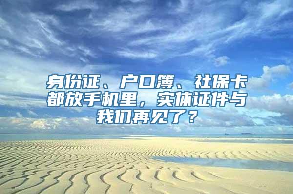 身份证、户口簿、社保卡都放手机里，实体证件与我们再见了？