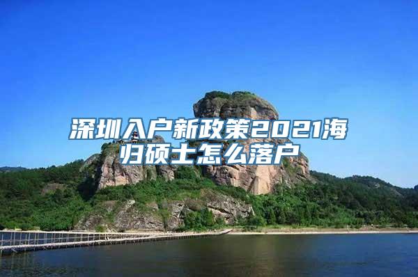 深圳入户新政策2021海归硕士怎么落户