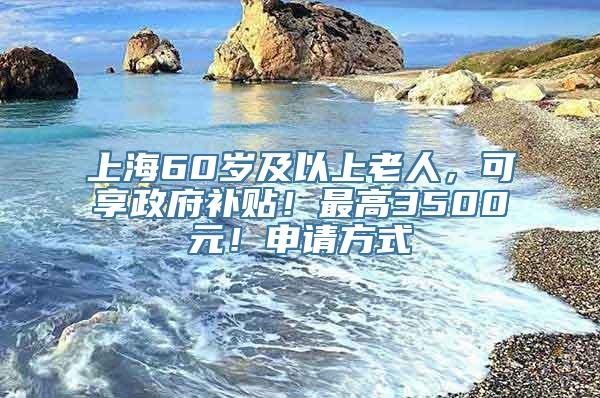 上海60岁及以上老人，可享政府补贴！最高3500元！申请方式→