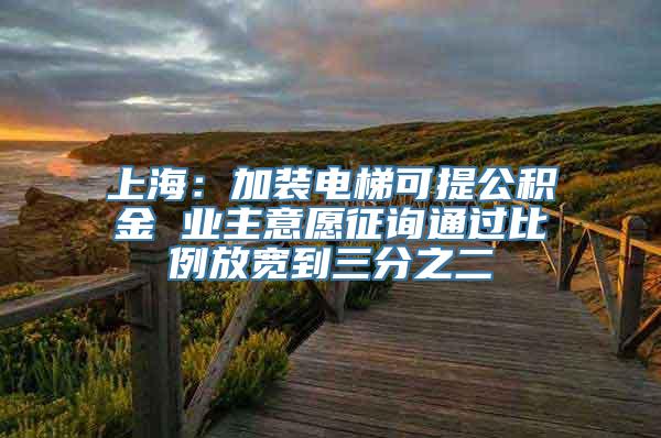 上海：加装电梯可提公积金 业主意愿征询通过比例放宽到三分之二