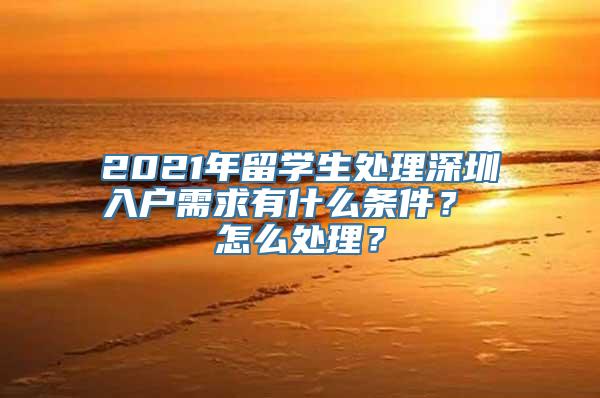 2021年留学生处理深圳入户需求有什么条件？ 怎么处理？