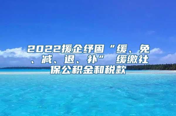 2022援企纾困“缓、免、减、退、补” 缓缴社保公积金和税款