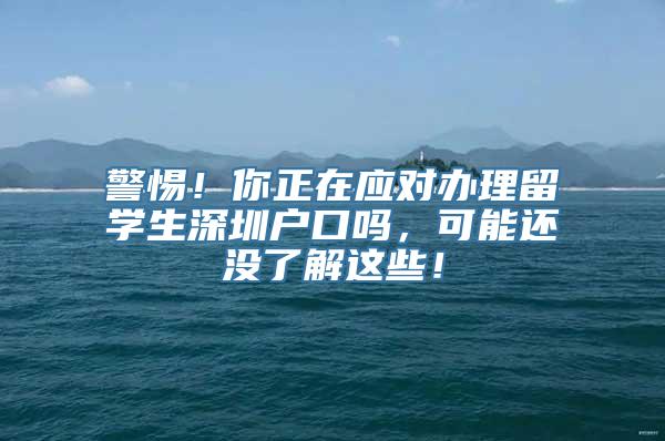 警惕！你正在应对办理留学生深圳户口吗，可能还没了解这些！