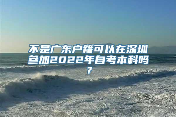 不是广东户籍可以在深圳参加2022年自考本科吗？