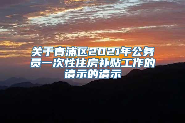 关于青浦区2021年公务员一次性住房补贴工作的请示的请示