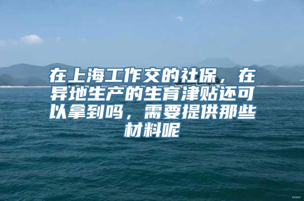 在上海工作交的社保，在异地生产的生育津贴还可以拿到吗，需要提供那些材料呢