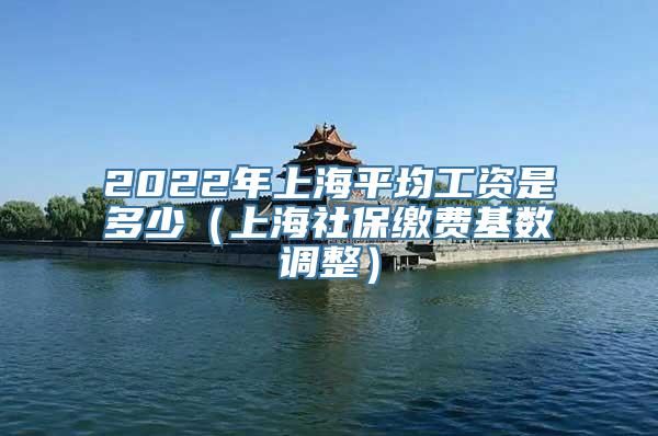 2022年上海平均工资是多少（上海社保缴费基数调整）