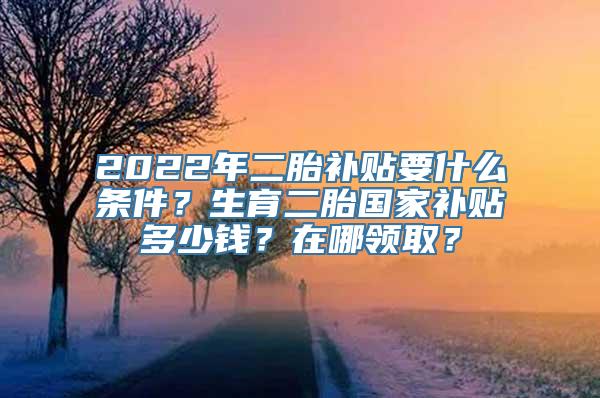 2022年二胎补贴要什么条件？生育二胎国家补贴多少钱？在哪领取？