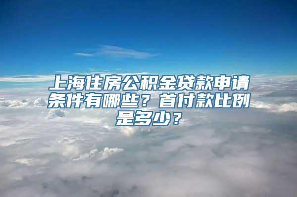 上海住房公积金贷款申请条件有哪些？首付款比例是多少？