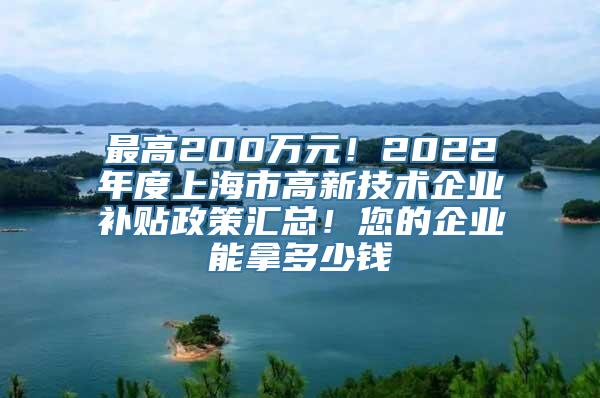 最高200万元！2022年度上海市高新技术企业补贴政策汇总！您的企业能拿多少钱