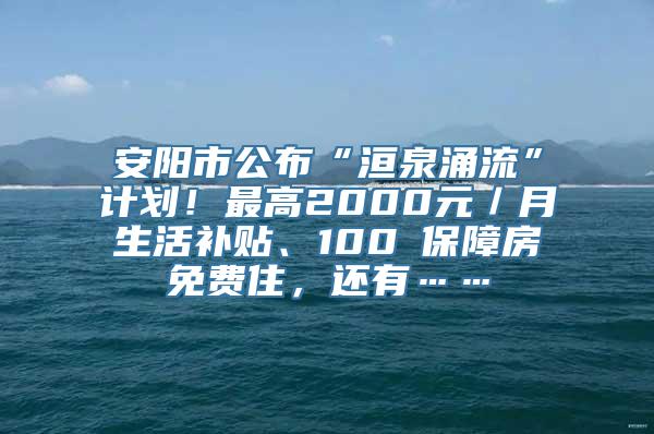 安阳市公布“洹泉涌流”计划！最高2000元／月生活补贴、100㎡保障房免费住，还有……