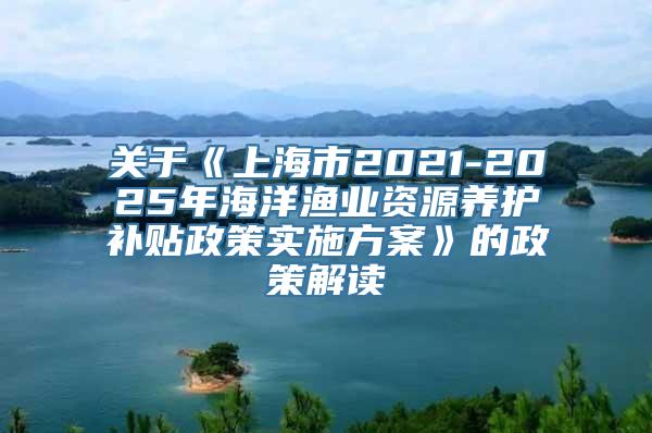 关于《上海市2021-2025年海洋渔业资源养护补贴政策实施方案》的政策解读