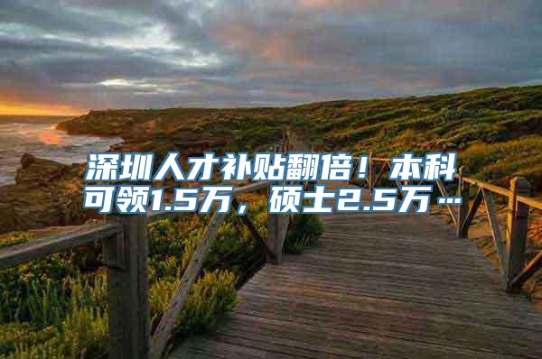 深圳人才补贴翻倍！本科可领1.5万，硕士2.5万…