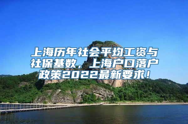 上海历年社会平均工资与社保基数，上海户口落户政策2022最新要求！