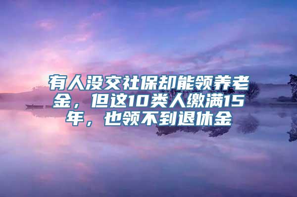 有人没交社保却能领养老金，但这10类人缴满15年，也领不到退休金