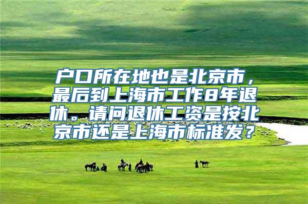 户口所在地也是北京市，最后到上海市工作8年退休。请问退休工资是按北京市还是上海市标准发？