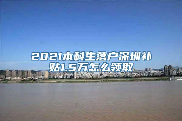 2021本科生落户深圳补贴1.5万怎么领取