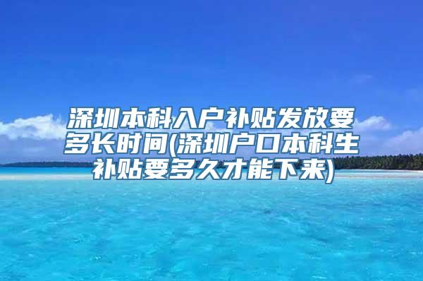 深圳本科入户补贴发放要多长时间(深圳户口本科生补贴要多久才能下来)