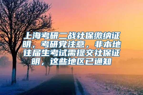 上海考研二战社保缴纳证明，考研党注意，非本地往届生考试需提交社保证明，这些地区已通知