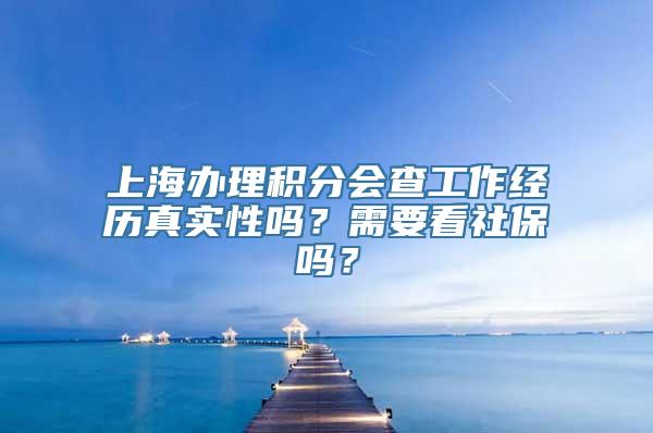 上海办理积分会查工作经历真实性吗？需要看社保吗？