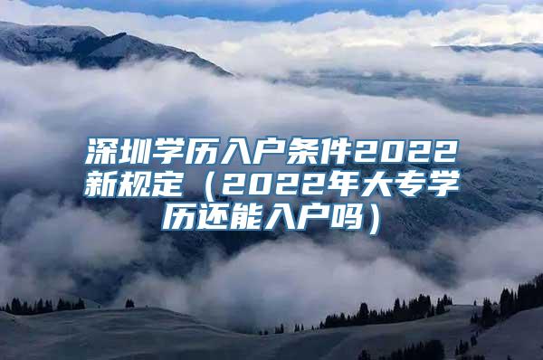 深圳学历入户条件2022新规定（2022年大专学历还能入户吗）