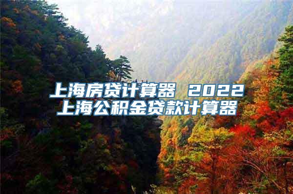 上海房贷计算器 2022上海公积金贷款计算器