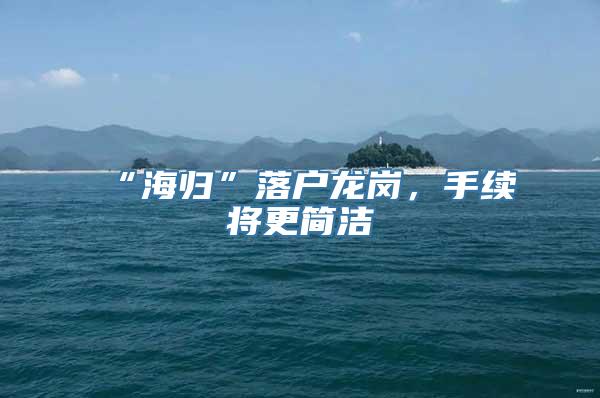 “海归”落户龙岗，手续将更简洁