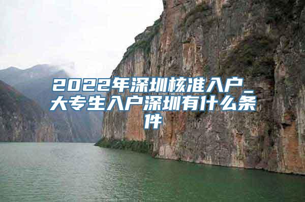 2022年深圳核准入户_大专生入户深圳有什么条件