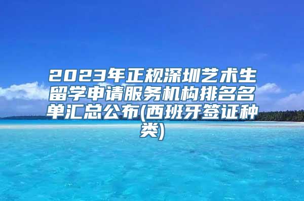 2023年正规深圳艺术生留学申请服务机构排名名单汇总公布(西班牙签证种类)