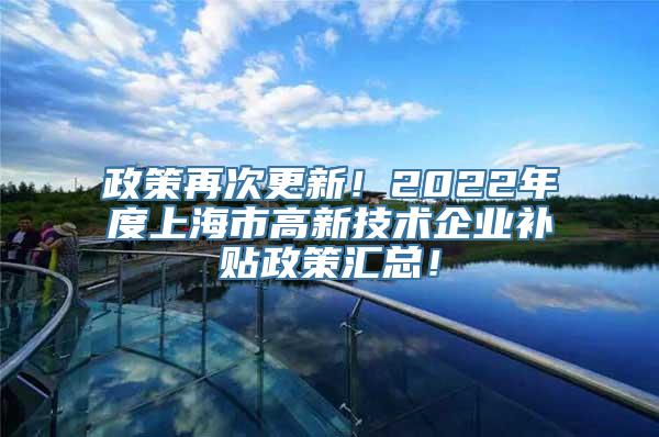 政策再次更新！2022年度上海市高新技术企业补贴政策汇总！