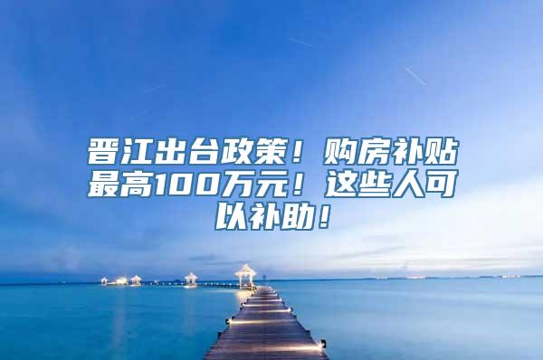 晋江出台政策！购房补贴最高100万元！这些人可以补助！