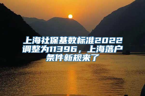 上海社保基数标准2022调整为11396，上海落户条件新规来了