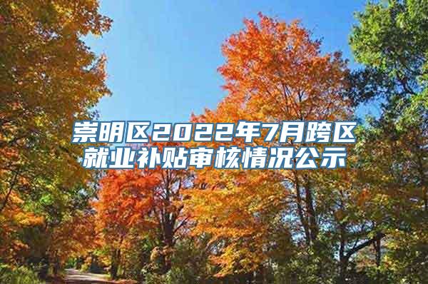 崇明区2022年7月跨区就业补贴审核情况公示