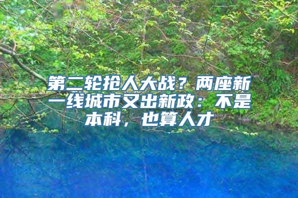 第二轮抢人大战？两座新一线城市又出新政：不是本科，也算人才