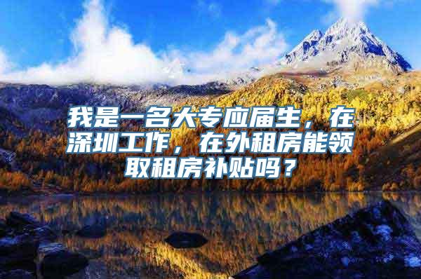 我是一名大专应届生，在深圳工作，在外租房能领取租房补贴吗？