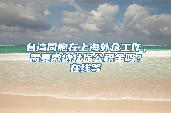 台湾同胞在上海外企工作，需要缴纳社保公积金吗？在线等