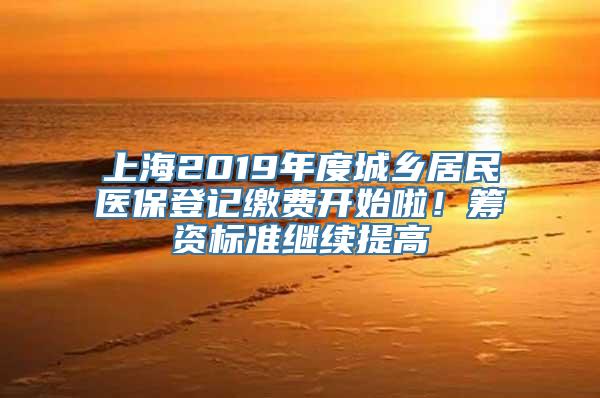 上海2019年度城乡居民医保登记缴费开始啦！筹资标准继续提高