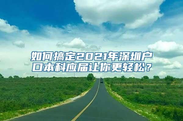 如何搞定2021年深圳户口本科应届让你更轻松？