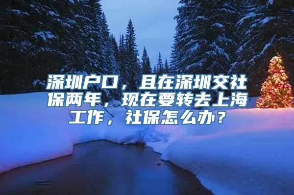 深圳户口，且在深圳交社保两年，现在要转去上海工作，社保怎么办？