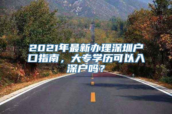 2021年最新办理深圳户口指南，大专学历可以入深户吗？