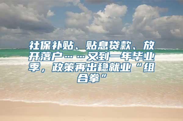 社保补贴、贴息贷款、放开落户……又到一年毕业季，政策再出稳就业“组合拳”