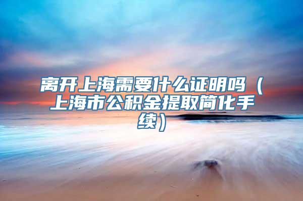 离开上海需要什么证明吗（上海市公积金提取简化手续）