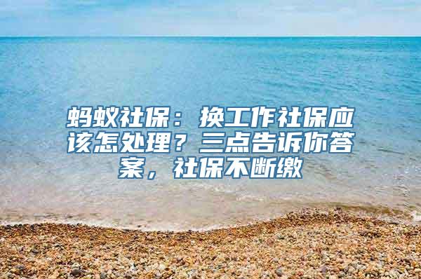 蚂蚁社保：换工作社保应该怎处理？三点告诉你答案，社保不断缴