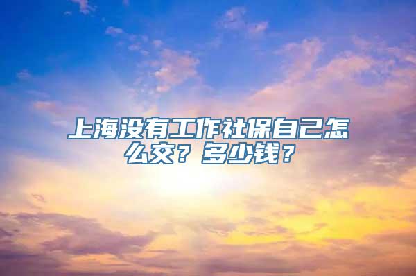 上海没有工作社保自己怎么交？多少钱？